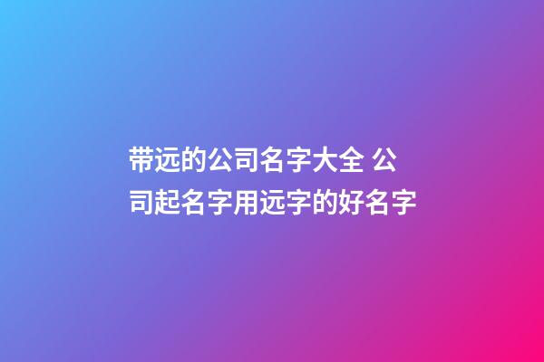 带远的公司名字大全 公司起名字用远字的好名字-第1张-公司起名-玄机派